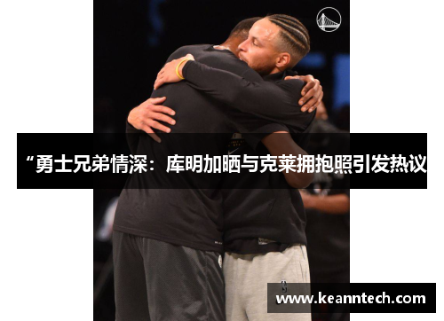 “勇士兄弟情深：库明加晒与克莱拥抱照引发热议”